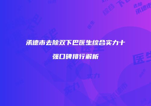 承德市去除双下巴医生综合实力十强口碑排行解析
