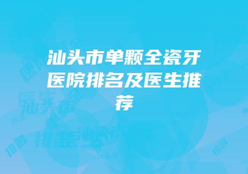 汕头市单颗全瓷牙医院排名及医生推荐