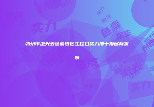赣州市激光去色素斑医生综合实力前十排名榜发布