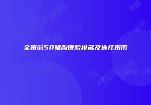 全国前50隆胸医院排名及选择指南