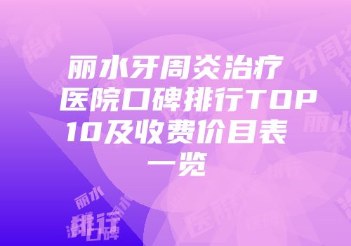 丽水牙周炎治疗医院口碑排行TOP10及收费价目表一览