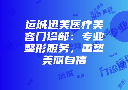 运城迅美医疗美容门诊部：专业整形服务，重塑美丽自信