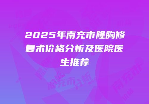 2025年南充市隆胸修复术价格分析及医院医生推荐
