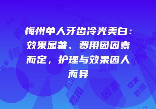 梅州单人牙齿冷光美白：效果显著、费用因因素而定，护理与效果因人而异