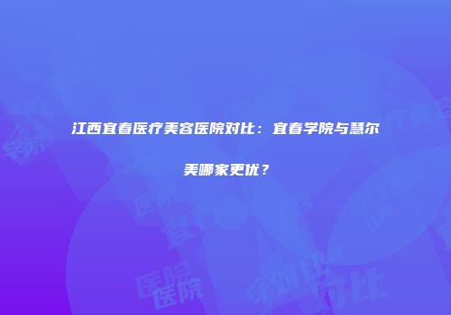 江西宜春医疗美容医院对比：宜春学院与慧尔美哪家更优？