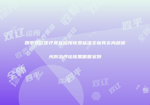 四平双辽医疗美容诊所收费标准全新真实内部曝光附治疗祛除黑眼圈案例