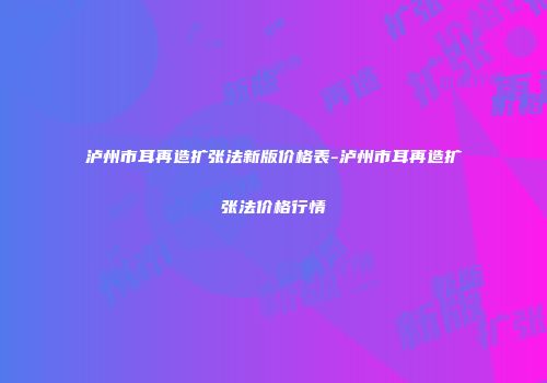 泸州市耳再造扩张法新版价格表-泸州市耳再造扩张法价格行情