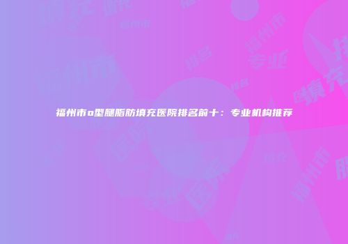福州市o型腿脂肪填充医院排名前十：专业机构推荐