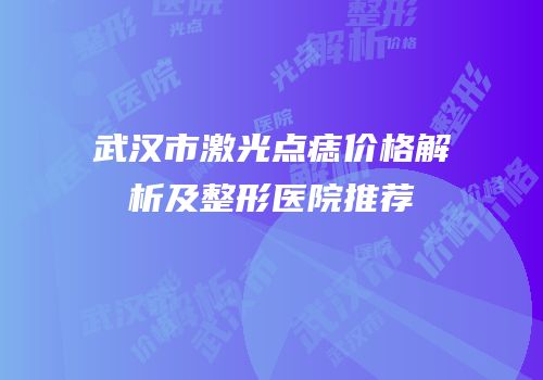 武汉市激光点痣价格解析及整形医院推荐