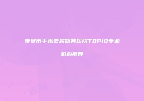泰安市手术去露龈笑医院TOP10专业机构推荐
