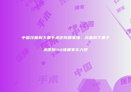 中国改善胸下垂手术医院哪家强：改善胸下垂手术医院50强哪家实力赞