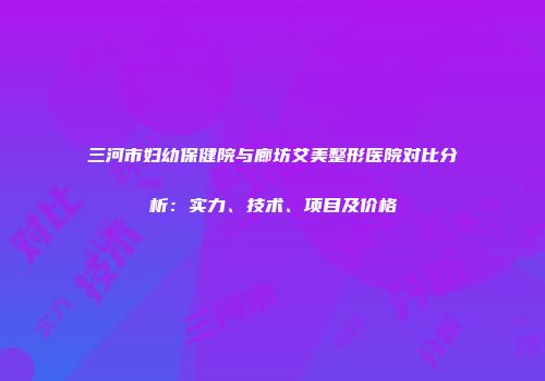 三河市妇幼保健院与廊坊艾美整形医院对比分析：实力、技术、项目及价格