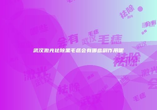 武汉激光祛除黑毛痣会有哪些副作用呢