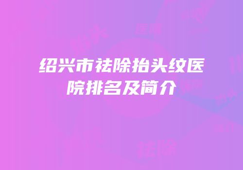 绍兴市祛除抬头纹医院排名及简介