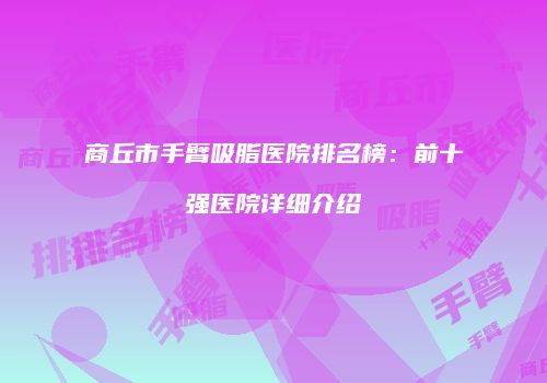 商丘市手臂吸脂医院排名榜：前十强医院详细介绍