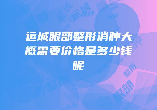 运城眼部整形消肿大概需要价格是多少钱呢
