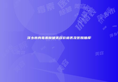 萍乡市肉毒素除皱美容价格表及医院推荐