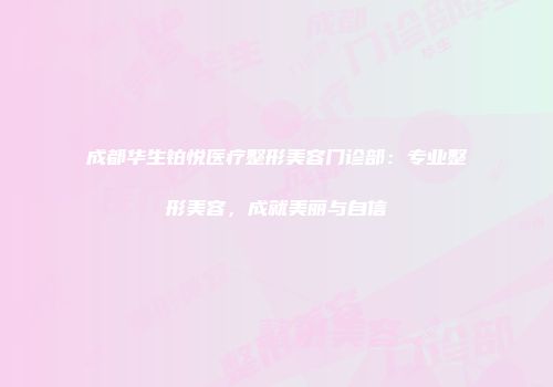 成都华生铂悦医疗整形美容门诊部：专业整形美容，成就美丽与自信