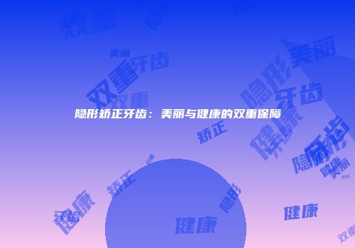 隐形矫正牙齿：美丽与健康的双重保障