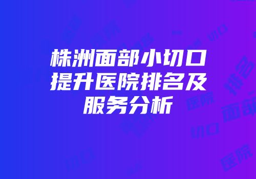 株洲面部小切口提升医院排名及服务分析