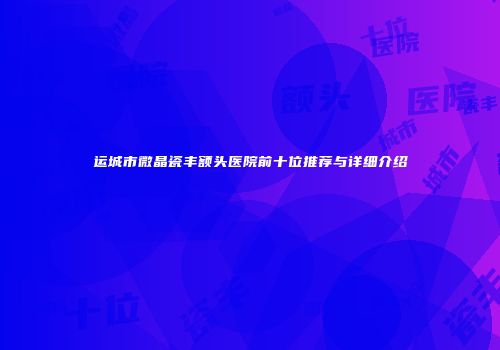 运城市微晶瓷丰额头医院前十位推荐与详细介绍