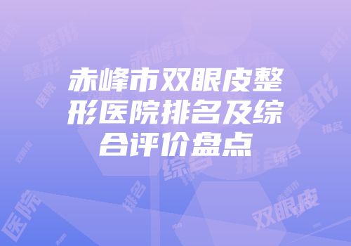 赤峰市双眼皮整形医院排名及综合评价盘点