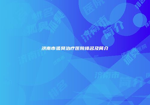 济南市狐臭治疗医院排名及简介
