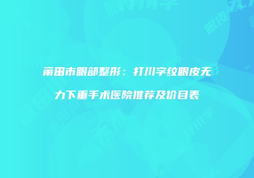 莆田市眼部整形：打川字纹眼皮无力下垂手术医院推荐及价目表