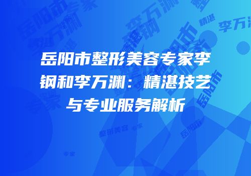 岳阳市整形美容专家李钢和李万渊：精湛技艺与专业服务解析