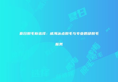 夏日脱毛新选择：威海冰点脱毛与专业唇部脱毛服务