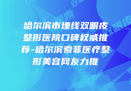 哈尔滨市埋线双眼皮整形医院口碑权威推荐-哈尔滨索菲医疗整形美容网友力推