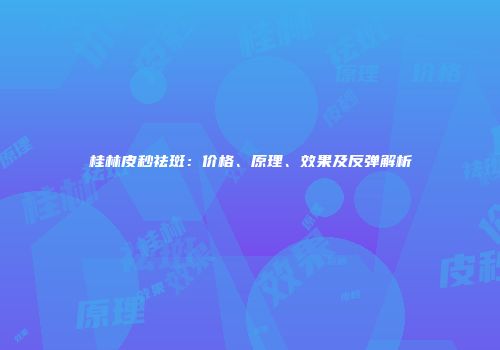 桂林皮秒祛斑：价格、原理、效果及反弹解析