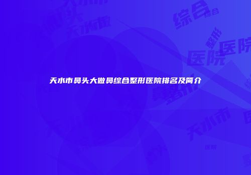 天水市鼻头大做鼻综合整形医院排名及简介