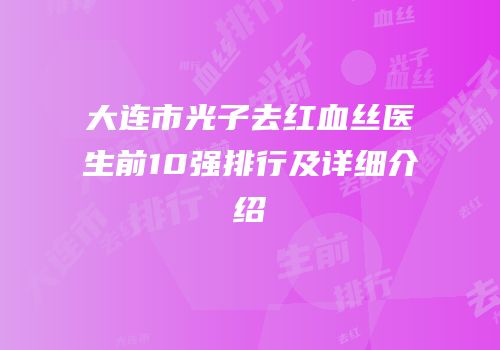 大连市光子去红血丝医生前10强排行及详细介绍