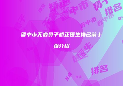 晋中市无痕鼻子矫正医生排名前十强介绍