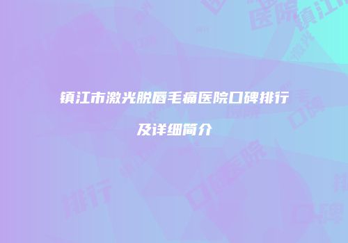 镇江市激光脱唇毛痛医院口碑排行及详细简介