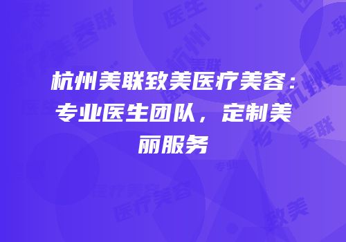 杭州美联致美医疗美容：专业医生团队，定制美丽服务