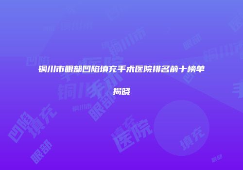 铜川市眼部凹陷填充手术医院排名前十榜单揭晓