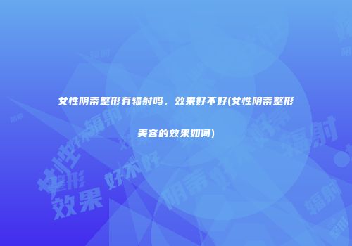 女性阴蒂整形有辐射吗，效果好不好(女性阴蒂整形美容的效果如何)