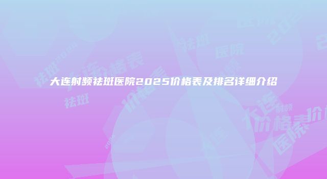 大连射频祛斑医院2025价格表及排名详细介绍