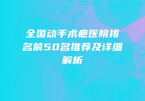 全国动手术疤医院排名前50名推荐及详细解析