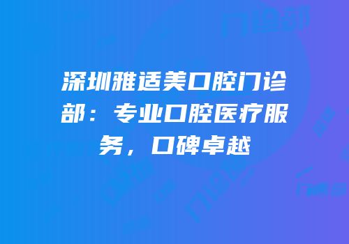 深圳雅适美口腔门诊部：专业口腔医疗服务，口碑卓越