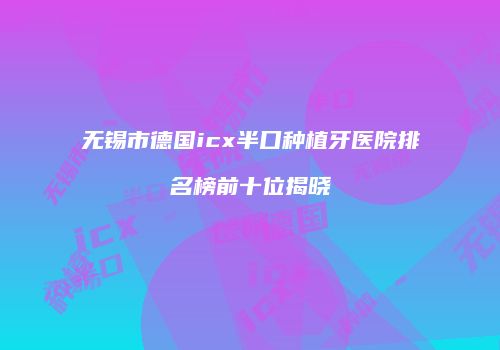 无锡市德国icx半口种植牙医院排名榜前十位揭晓
