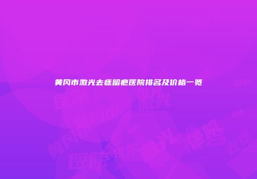 黄冈市激光去痣留疤医院排名及价格一览