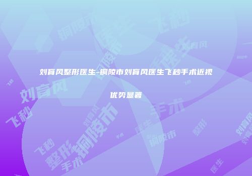 刘育风整形医生-铜陵市刘育风医生飞秒手术近视优势显著