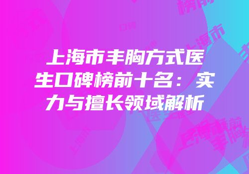 上海市丰胸方式医生口碑榜前十名：实力与擅长领域解析