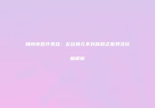 梅州市医疗美容：左边鼻孔不对称矫正服务及价格解析
