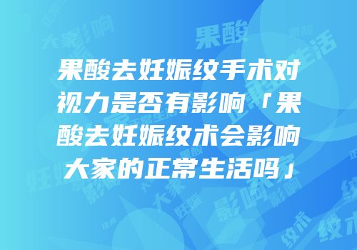 果酸去妊娠纹手术对视力是否有影响「果酸去妊娠纹术会影响大家的正常生活吗」