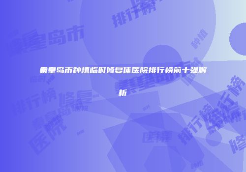 秦皇岛市种植临时修复体医院排行榜前十强解析