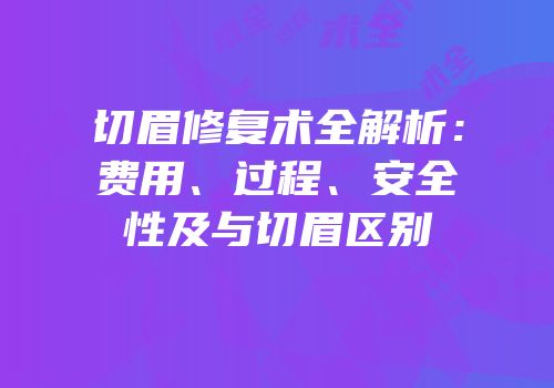 切眉修复术全解析：费用、过程、安全性及与切眉区别